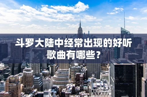 斗罗大陆中经常出现的好听歌曲有哪些？