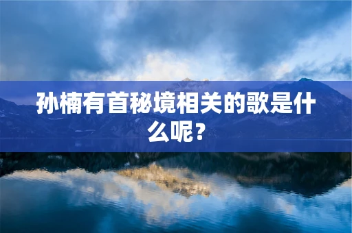 孙楠有首秘境相关的歌是什么呢？