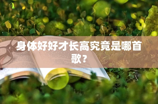 身体好好才长高究竟是哪首歌？