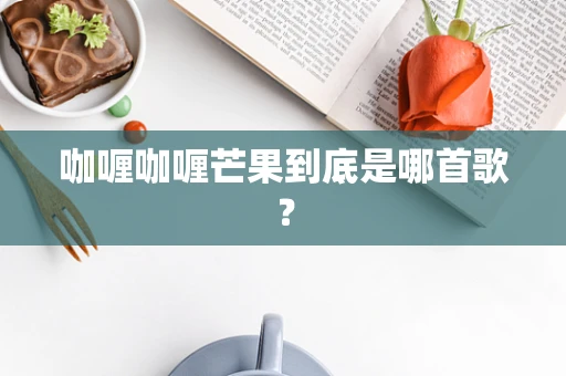 咖喱咖喱芒果到底是哪首歌？
