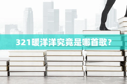 321暖洋洋究竟是哪首歌？