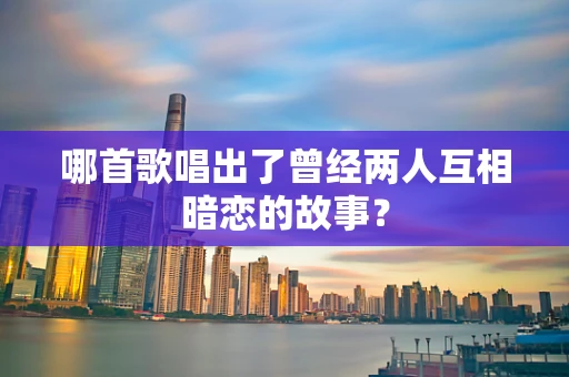 哪首歌唱出了曾经两人互相暗恋的故事？