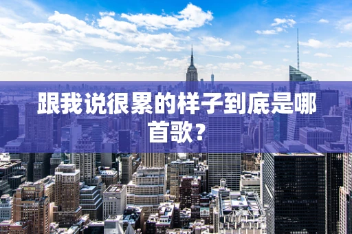 跟我说很累的样子到底是哪首歌？