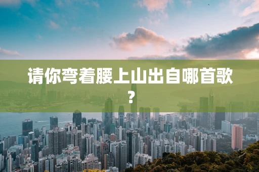 请你弯着腰上山出自哪首歌？