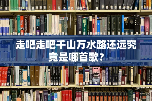 走吧走吧千山万水路还远究竟是哪首歌？