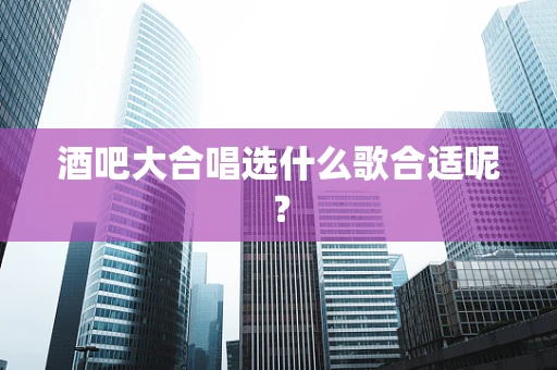 酒吧大合唱选什么歌合适呢？