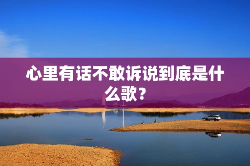 心里有话不敢诉说到底是什么歌？
