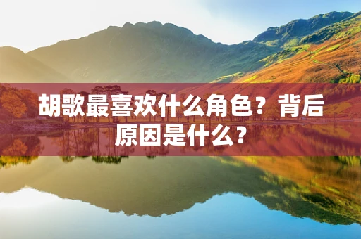 胡歌最喜欢什么角色？背后原因是什么？