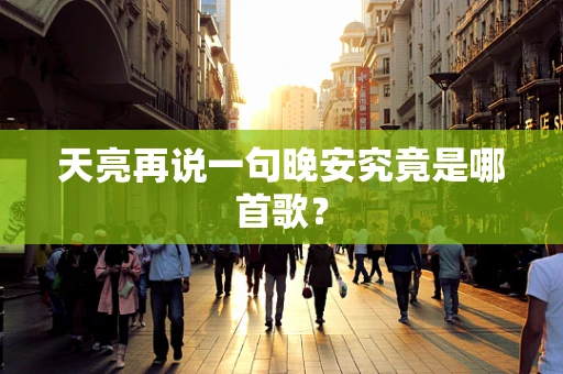天亮再说一句晚安究竟是哪首歌？