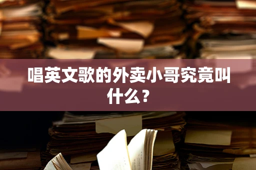 唱英文歌的外卖小哥究竟叫什么？