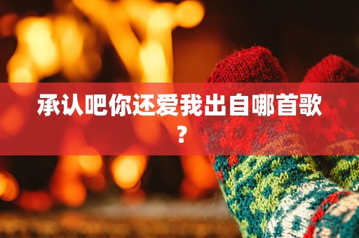 承认吧你还爱我出自哪首歌？