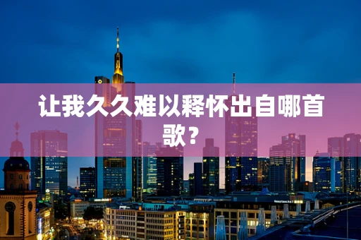让我久久难以释怀出自哪首歌？
