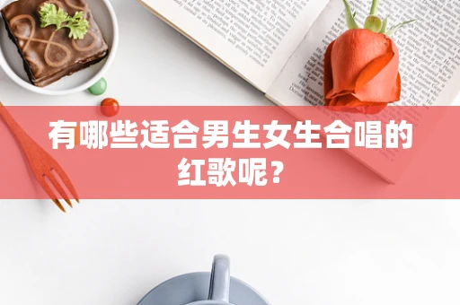 有哪些适合男生女生合唱的红歌呢？