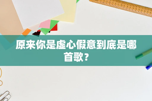 原来你是虚心假意到底是哪首歌？