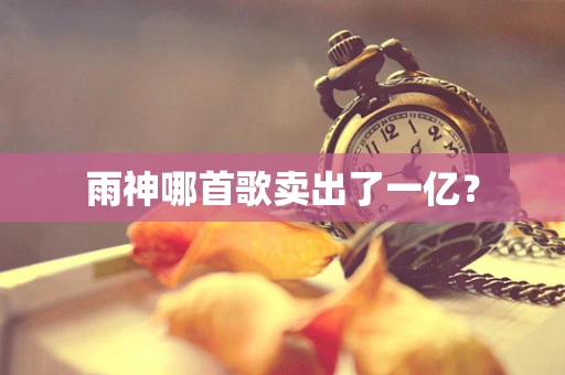 雨神哪首歌卖出了一亿？