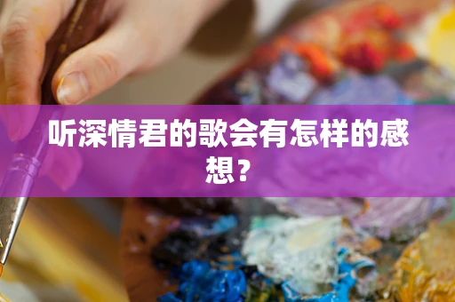 听深情君的歌会有怎样的感想？