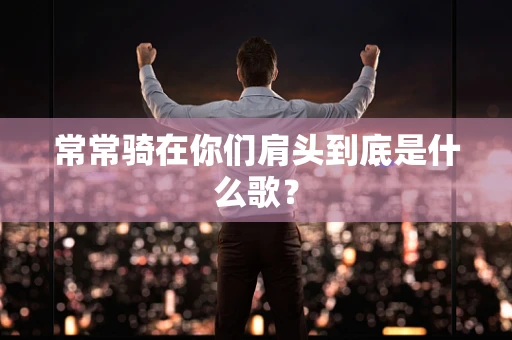 常常骑在你们肩头到底是什么歌？