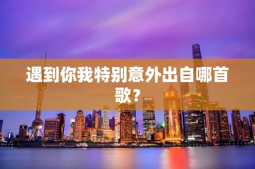 遇到你我特别意外出自哪首歌？