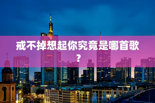 戒不掉想起你究竟是哪首歌？