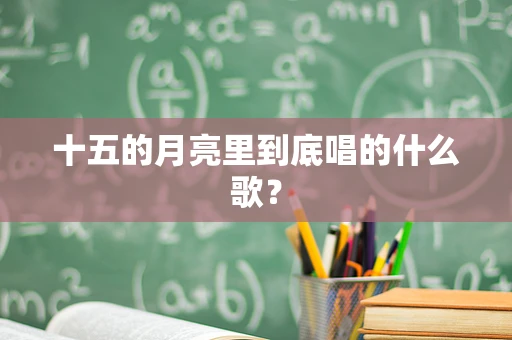 十五的月亮里到底唱的什么歌？