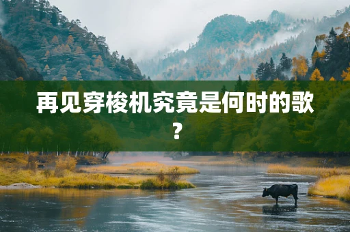 再见穿梭机究竟是何时的歌？