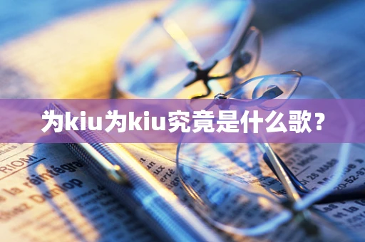 为kiu为kiu究竟是什么歌？