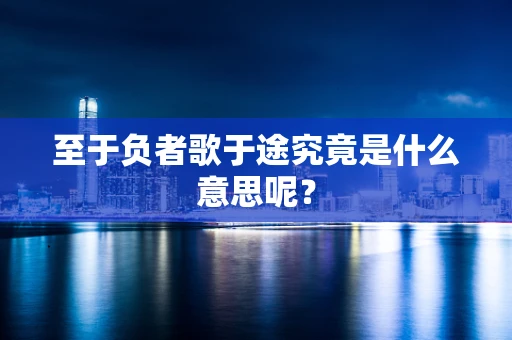 至于负者歌于途究竟是什么意思呢？