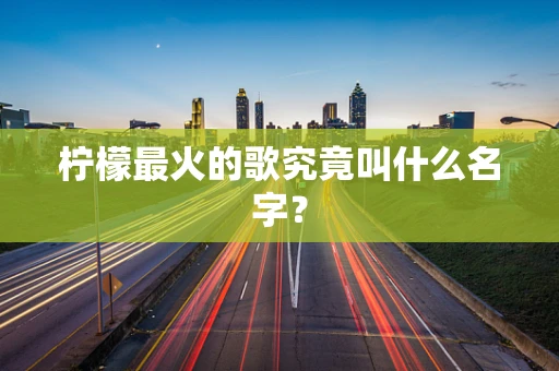 柠檬最火的歌究竟叫什么名字？