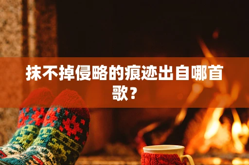 抹不掉侵略的痕迹出自哪首歌？