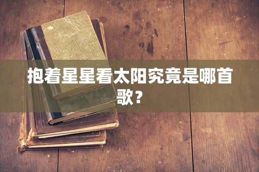抱着星星看太阳究竟是哪首歌？