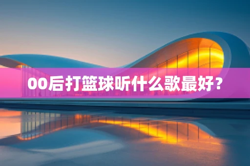 00后打篮球听什么歌最好？