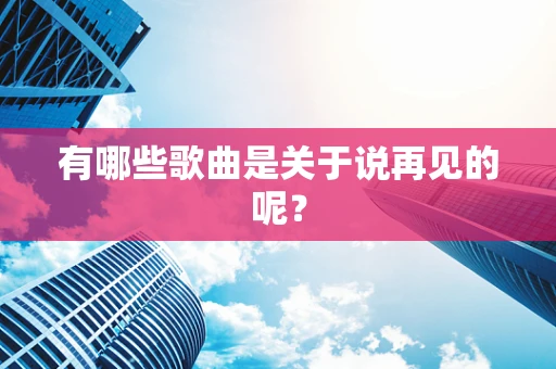 有哪些歌曲是关于说再见的呢？