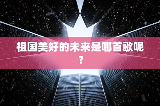 祖国美好的未来是哪首歌呢？