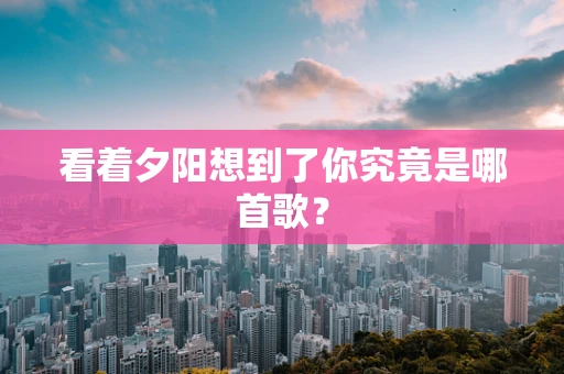 看着夕阳想到了你究竟是哪首歌？