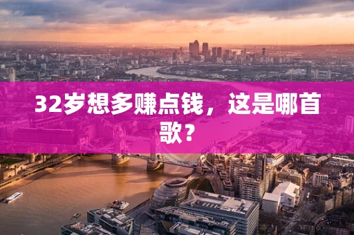 32岁想多赚点钱，这是哪首歌？