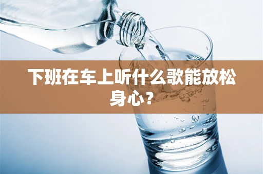 下班在车上听什么歌能放松身心？