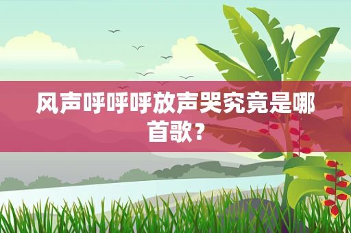 风声呼呼呼放声哭究竟是哪首歌？