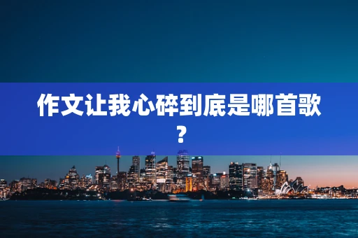 作文让我心碎到底是哪首歌？
