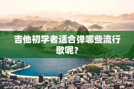 吉他初学者适合弹哪些流行歌呢？