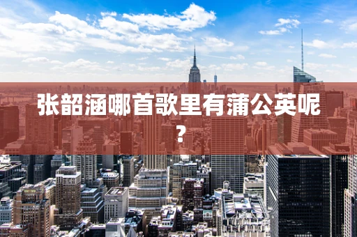 张韶涵哪首歌里有蒲公英呢？