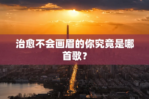 治愈不会画眉的你究竟是哪首歌？