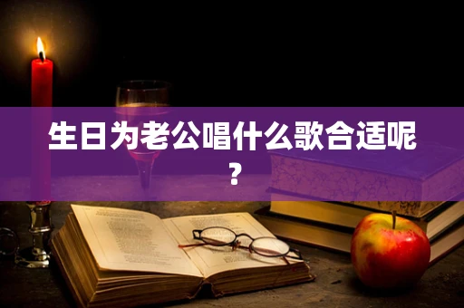 生日为老公唱什么歌合适呢？