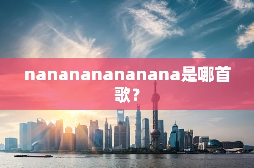 nanananananana是哪首歌？