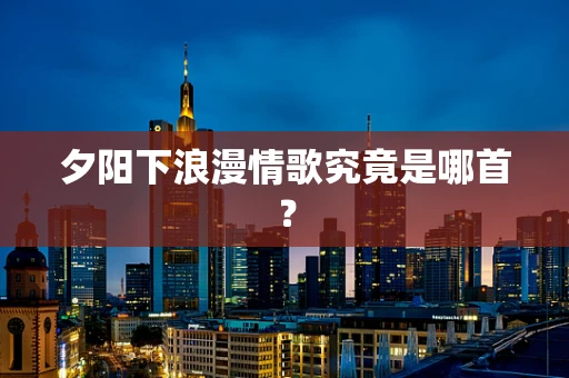 夕阳下浪漫情歌究竟是哪首？
