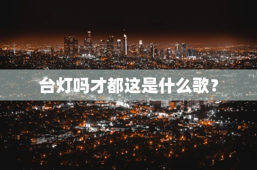 台灯吗才都这是什么歌？