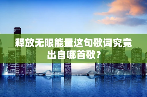 释放无限能量这句歌词究竟出自哪首歌？