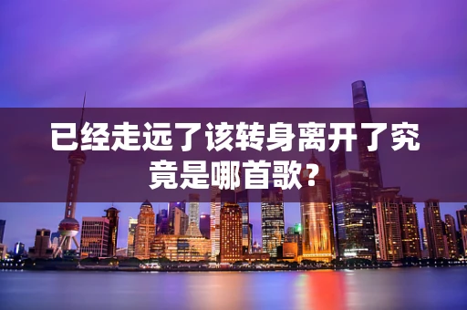 已经走远了该转身离开了究竟是哪首歌？
