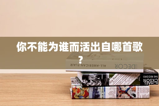 你不能为谁而活出自哪首歌？