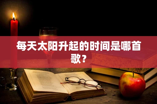 每天太阳升起的时间是哪首歌？
