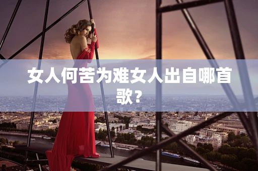 女人何苦为难女人出自哪首歌？